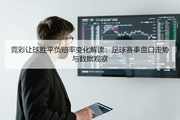 竞彩让球胜平负赔率变化解读：足球赛事盘口走势与数据观察