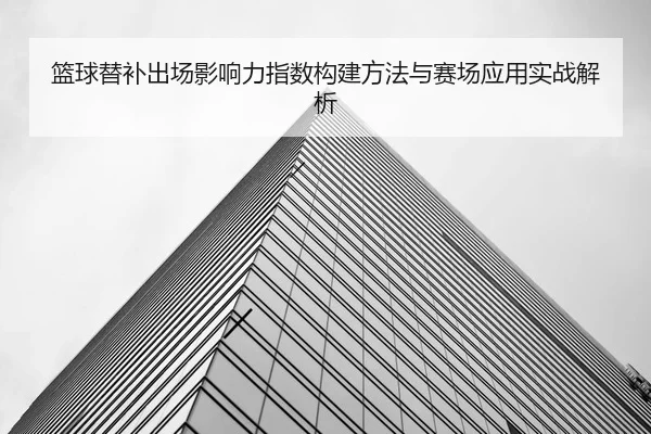 篮球替补出场影响力指数构建方法与赛场应用实战解析